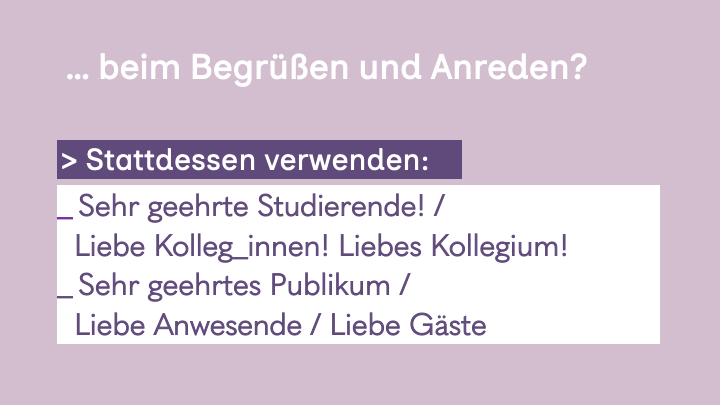 3. Slide hell lila Hintergrund, weiße Überschrift:
... beim Begrüßen und Anreden?
Stattdessen verwenden: Sehr geehrte Studierende! / Liebe Kolleg_innen! Liebes Kollegium! / Sehr geehrtes Publikum / Liebe Anwesende / Liebe Gäste