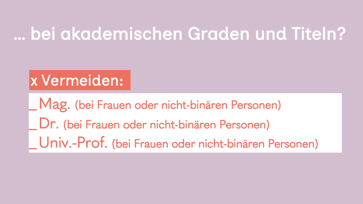 6. Slide hell lila Hintergrund, weiße Überschrift:
... bei akademischen Graden und Titeln?
Vermeinden: Mag. (bei Frauen oder nicht-binären Personen) / Dr. (bei Frauen oder nicht-binären Personen) / Univ.-Prof. (bei Frauen oder nicht-binären Personen) 